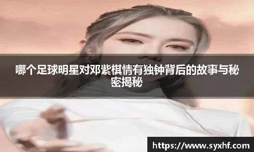 哪个足球明星对邓紫棋情有独钟背后的故事与秘密揭秘